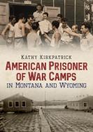 American Prisoner of War Camps in Montana and Wyoming di Kathy Kirkpatrick edito da AMER THROUGH TIME