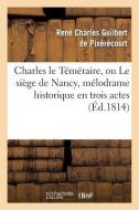 Charles Le T m raire Ou Le Si ge de Nancy, M lodrame Historique En Trois Actes di Guilbert de Pixerecourt-R edito da Hachette Livre - Bnf
