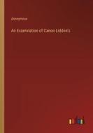 An Examination of Canon Liddon's di Anonymous edito da Outlook Verlag