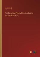 The Complete Poetical Works of John Greenleaf Whittier di Anonymous edito da Outlook Verlag