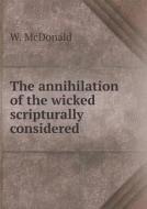 The Annihilation Of The Wicked Scripturally Considered di W McDonald edito da Book On Demand Ltd.