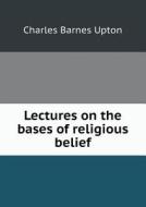 Lectures On The Bases Of Religious Belief di Charles Barnes Upton edito da Book On Demand Ltd.