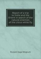 Report Of A Trip To India And The Orient In Search Of The Natural Enemies Of The Citrus White Fly di Russell Sage Woglum edito da Book On Demand Ltd.