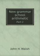 New Grammar School Arithmetic Part 2 di John H Walsh edito da Book On Demand Ltd.