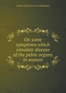 On Some Symptoms Which Simulate Disease Of The Pelvic Organs In Women di Dr Andrea Rabagliati edito da Book On Demand Ltd.
