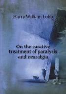 On The Curative Treatment Of Paralysis And Neuralgia di Harry William Lobb edito da Book On Demand Ltd.
