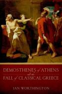 Demosthenes of Athens and the Fall of Classical Greece di Ian Worthington edito da OXFORD UNIV PR