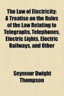 The Law Of Electricity; A Treatise On The Rules Of The Law Relating To Telegraphs, Telephones, Electric Lights, Electric Railways, And Other Electric  di Seymour Dwight Thompson edito da General Books Llc