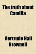 The Truth About Camilla di Gertrude Hall Brownell edito da General Books Llc