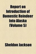 Report On Introduction Of Domestic Reindeer Into Alaska (volume 5) di Sheldon Jackson edito da General Books Llc