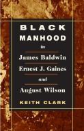 Black Manhood in James Baldwin, Ernest J. Gaines, and August Wilson di Keith Clark edito da University of Illinois Press