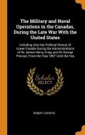 The Military And Naval Operations In The Canadas, During The Late War With The United States di Robert Christie edito da Franklin Classics Trade Press