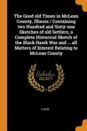 The Good Old Times In Mclean County, Illinois / Containing Two Hundred And Sixty-one Sketches Of Old Settlers, A Complete Historical Sketch Of The Bla di E Duis edito da Franklin Classics Trade Press