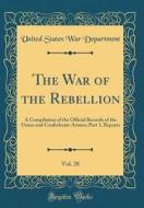 The War of the Rebellion, Vol. 28: A Compilation of the Official Records of the Union and Confederate Armies; Part 1, Reports (Classic Reprint) di United States War Department edito da Forgotten Books