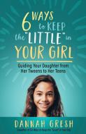 Six Ways to Keep the "Little" in Your Girl: Guiding Your Daughter from Her Tweens to Her Teens di Dannah Gresh edito da HARVEST HOUSE PUBL