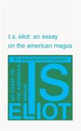 T. S. Eliot: An Essay on the American Magus di Marion Montgomery edito da UNIV OF GEORGIA PR