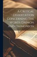 A Critical Dissertation Concerning The Words Daímon And Daimónion di Anonymous edito da LEGARE STREET PR