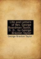 Life And Letters Of Rev. George Boardman Taylor, D. D., By George Braxton Taylor di George Braxton Taylor edito da Bibliolife