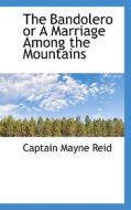 The Bandolero Or A Marriage Among The Mountains di Captain Mayne Reid edito da Bibliolife