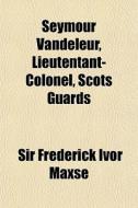 Seymour Vandeleur, Lieutentant-colonel, Scots Guards di Sir Frederick Ivor Maxse edito da General Books Llc