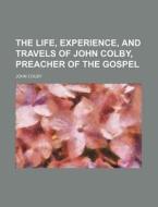 The Life, Experience, and Travels of John Colby, Preacher of the Gospel di Unknown Author, John Colby edito da Rarebooksclub.com