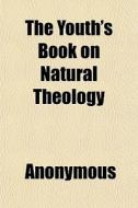 The Youth's Book On Natural Theology di Anonymous, Thomas Hopkins Gallaudet edito da General Books
