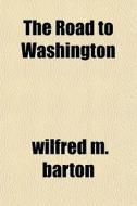 The Road To Washington di Wilfred M. Barton edito da General Books
