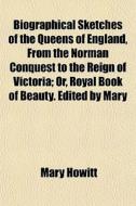 Biographical Sketches Of The Queens Of England, From The Norman Conquest To The Reign Of Victoria; Or, Royal Book Of Beauty. Edited By Mary di Mary Howitt edito da General Books Llc
