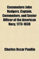 Commodore John Rodgers, Captain, Commodore, And Senior Officer Of The American Navy, 1773-1838 di Charles Oscar Paullin edito da General Books Llc
