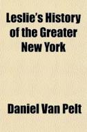 Leslie's History Of The Greater New York di Daniel Van Pelt edito da General Books