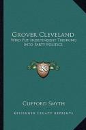 Grover Cleveland: Who Put Independent Thinking Into Party Politics di Clifford Smyth edito da Kessinger Publishing