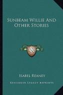 Sunbeam Willie and Other Stories di Isabel Reaney edito da Kessinger Publishing