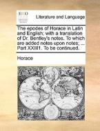 The Epodes Of Horace In Latin And English; With A Translation Of Dr. Bentley's Notes. To Which Are Added Notes Upon Notes; ... Part Xxiii1. To Be Cont di Horace edito da Gale Ecco, Print Editions