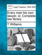 Every Man His Own Lawyer, Or, Complete Law Library. di T Williams edito da Gale, Making Of Modern Law