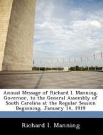 Annual Message Of Richard I. Manning, Governor, To The General Assembly Of South Carolina At The Regular Session Beginning, January 14, 1919 di Richard I Manning edito da Bibliogov
