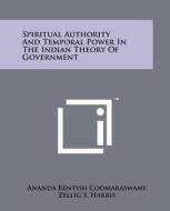 Spiritual Authority and Temporal Power in the Indian Theory of Government di Ananda Kentish Coomaraswamy edito da Literary Licensing, LLC