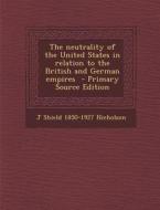 Neutrality of the United States in Relation to the British and German Empires di J. Shield 1850-1927 Nicholson edito da Nabu Press