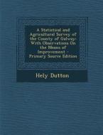 A Statistical and Agricultural Survey of the County of Galway: With Observations on the Means of Improvement di Hely Dutton edito da Nabu Press