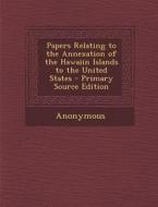 Papers Relating to the Annexation of the Hawaiin Islands to the United States di Anonymous edito da Nabu Press
