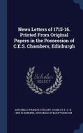 News Letters of 1715-16. Printed from Original Papers in the Possession of C.E.S. Chambers, Edinburgh di Archibald Francis Steuart, Charles E. S. B. Chambers, Archibald Steuart-Denham edito da CHIZINE PUBN