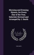 Morning And Evening Hymns, For Every Day Of The Year, Selected, Revised And Arranged By J. Smith di John Smith edito da Palala Press