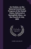 An Oration, On The Material Growth And Progress Of The United States, Delivered At Springfield, Mass., On The Fourth Of July, 1839 di Caleb Cushing edito da Palala Press