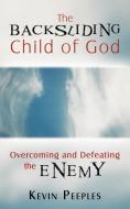 The Backsliding Child of God: Overcoming and Defeating the Enemy di Kevin Peeples edito da AUTHORHOUSE