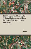 100 Things a Girl Can Make - A Bookful of Attractive Hints for Girls of All Ages - Fully Illustrated di Anon edito da Wilding Press