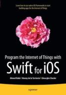 Program The Internet Of Things With Swift For Ios di Ahmed Bakir, Manny de la Torriente, Gheorghe Chesler edito da Apress