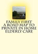 Family First a Road Map to Private in Home Elderly Care di MS Charlotte Mullaney edito da Createspace