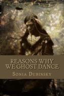 Reasons Why We Ghost Dance di Sonia Dubinsky edito da Createspace