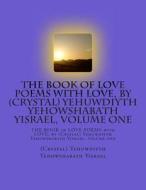 The Book of Love Poems with Love, by (Crystal) Yehuwdiyth Yehowshabath Yisrael, Volume One: The Book of Love Poems with Love, by (Crystal) Yehuwdiyth di MS Yehuwdiyth Yehowshabath Yisrael edito da Createspace
