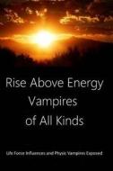 Rise Above Energy Vampires of All Kinds: Life Force Influences and Physic Vampires Exposed di Dan Harp edito da Createspace Independent Publishing Platform