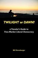 Twilight or Dawn?: A Traveler's Guide to Free-Market Liberal Democracy di Bill Stonebarger edito da Hawkhill Associates Incorporated
